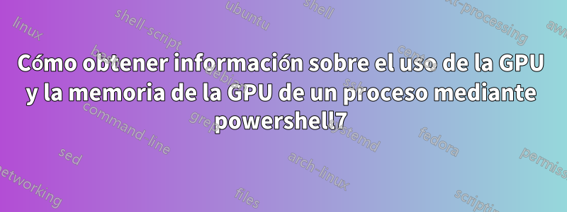 Cómo obtener información sobre el uso de la GPU y la memoria de la GPU de un proceso mediante powershell7