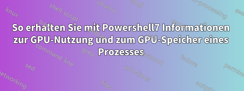 So erhalten Sie mit Powershell7 Informationen zur GPU-Nutzung und zum GPU-Speicher eines Prozesses