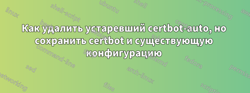 Как удалить устаревший certbot-auto, но сохранить certbot и существующую конфигурацию