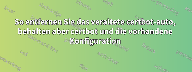 So entfernen Sie das veraltete certbot-auto, behalten aber certbot und die vorhandene Konfiguration