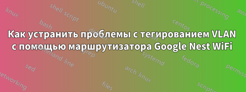 Как устранить проблемы с тегированием VLAN с помощью маршрутизатора Google Nest WiFi