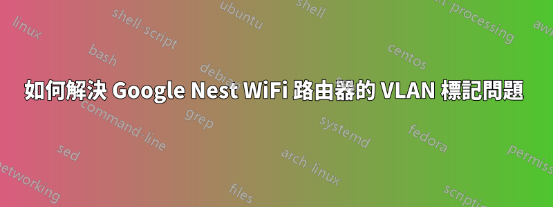 如何解決 Google Nest WiFi 路由器的 VLAN 標記問題