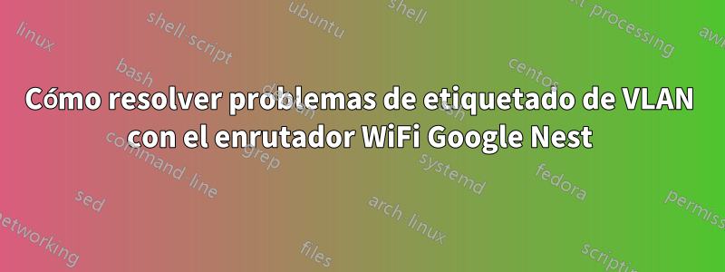 Cómo resolver problemas de etiquetado de VLAN con el enrutador WiFi Google Nest