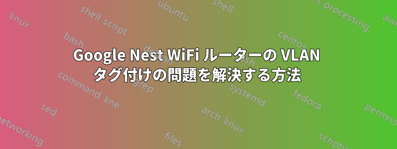 Google Nest WiFi ルーターの VLAN タグ付けの問題を解決する方法