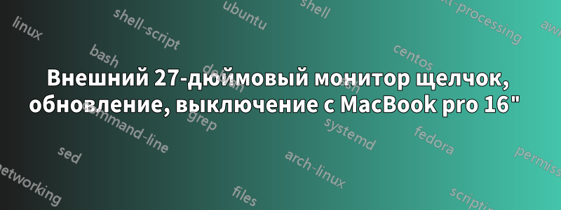 Внешний 27-дюймовый монитор щелчок, обновление, выключение с MacBook pro 16"