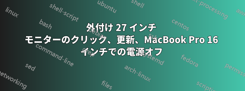 外付け 27 インチ モニターのクリック、更新、MacBook Pro 16 インチでの電源オフ