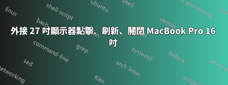 外接 27 吋顯示器點擊、刷新、關閉 MacBook Pro 16 吋