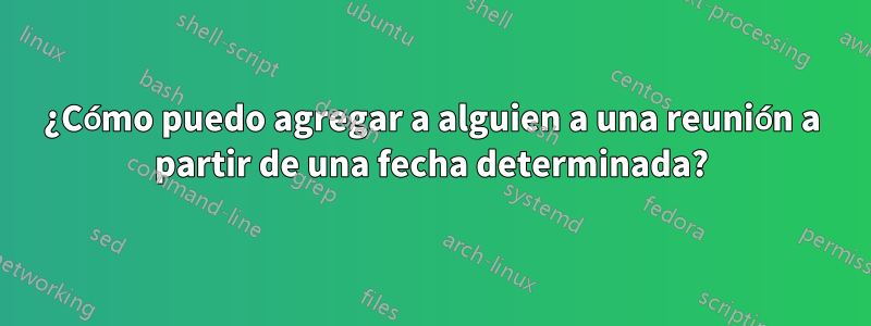 ¿Cómo puedo agregar a alguien a una reunión a partir de una fecha determinada?