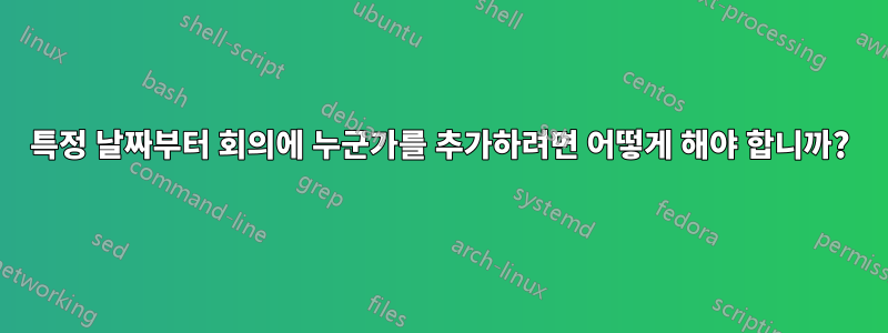 특정 날짜부터 회의에 누군가를 추가하려면 어떻게 해야 합니까?