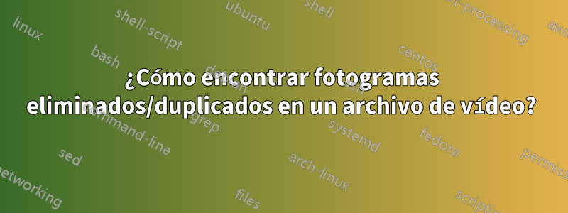 ¿Cómo encontrar fotogramas eliminados/duplicados en un archivo de vídeo?