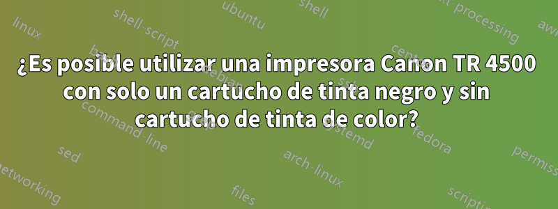 ¿Es posible utilizar una impresora Canon TR 4500 con solo un cartucho de tinta negro y sin cartucho de tinta de color?