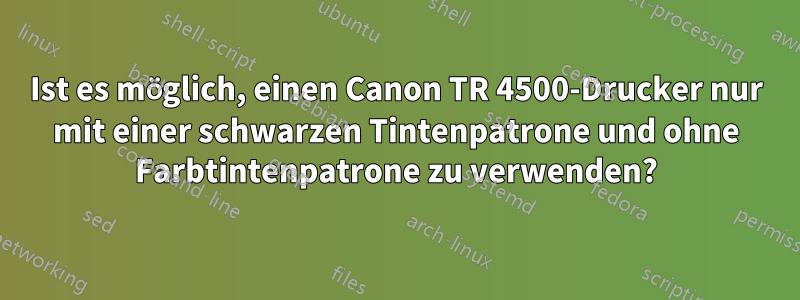 Ist es möglich, einen Canon TR 4500-Drucker nur mit einer schwarzen Tintenpatrone und ohne Farbtintenpatrone zu verwenden?