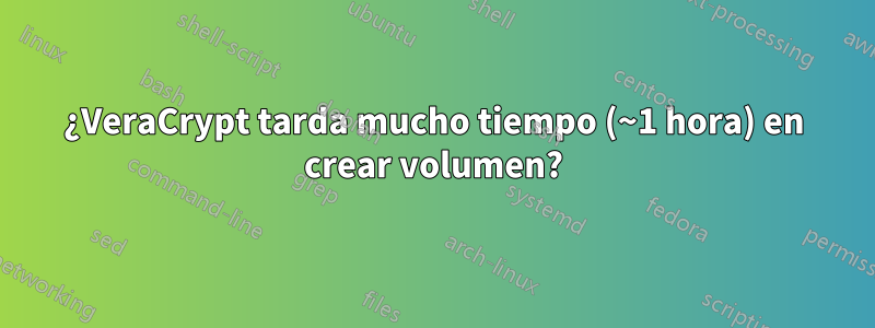 ¿VeraCrypt tarda mucho tiempo (~1 hora) en crear volumen?