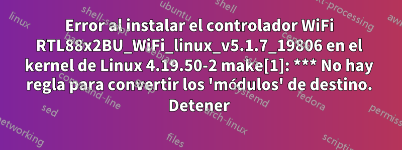 Error al instalar el controlador WiFi RTL88x2BU_WiFi_linux_v5.1.7_19806 en el kernel de Linux 4.19.50-2 make[1]: *** No hay regla para convertir los 'módulos' de destino. Detener