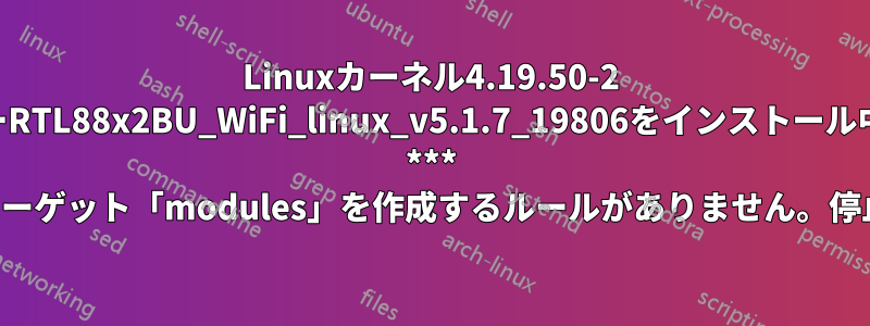 Linuxカーネル4.19.50-2 make[1]にWiFiドライバーRTL88x2BU_WiFi_linux_v5.1.7_19806をインストール中にエラーが発生しました: *** ターゲット「modules」を作成するルールがありません。停止
