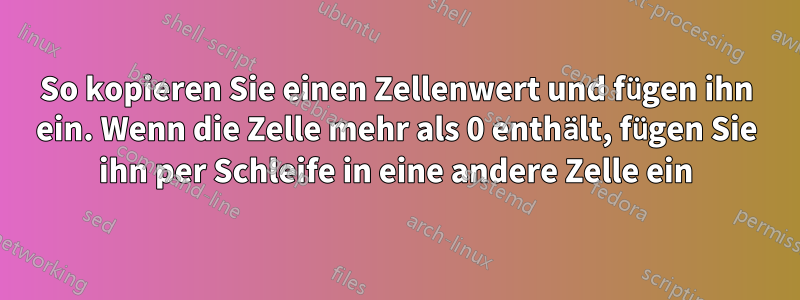 So kopieren Sie einen Zellenwert und fügen ihn ein. Wenn die Zelle mehr als 0 enthält, fügen Sie ihn per Schleife in eine andere Zelle ein