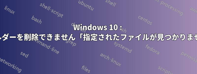 Windows 10 : フォルダーを削除できません「指定されたファイルが見つかりません」