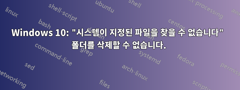 Windows 10: "시스템이 지정된 파일을 찾을 수 없습니다" 폴더를 삭제할 수 없습니다.