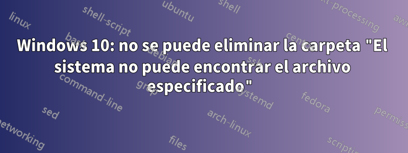 Windows 10: no se puede eliminar la carpeta "El sistema no puede encontrar el archivo especificado"