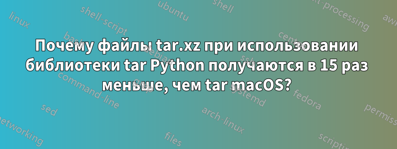 Почему файлы tar.xz при использовании библиотеки tar Python получаются в 15 раз меньше, чем tar macOS?