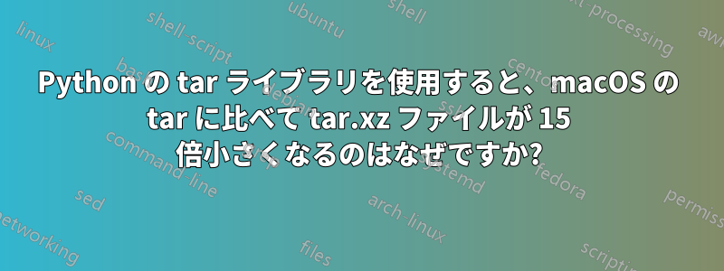 Python の tar ライブラリを使用すると、macOS の tar に比べて tar.xz ファイルが 15 倍小さくなるのはなぜですか?