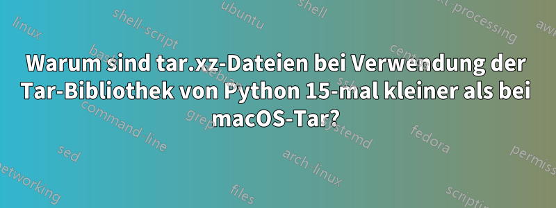 Warum sind tar.xz-Dateien bei Verwendung der Tar-Bibliothek von Python 15-mal kleiner als bei macOS-Tar?