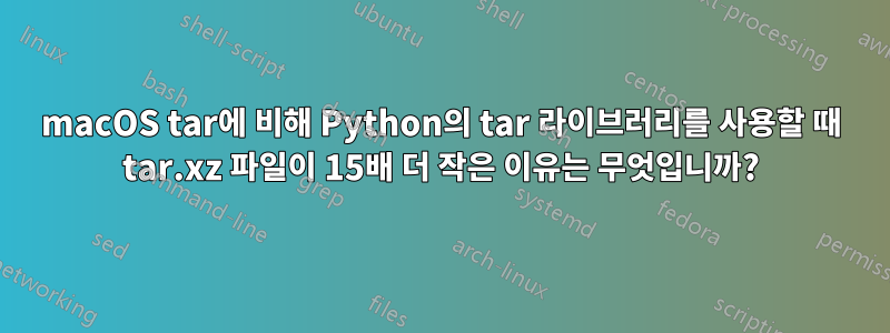 macOS tar에 비해 Python의 tar 라이브러리를 사용할 때 tar.xz 파일이 15배 더 작은 이유는 무엇입니까?