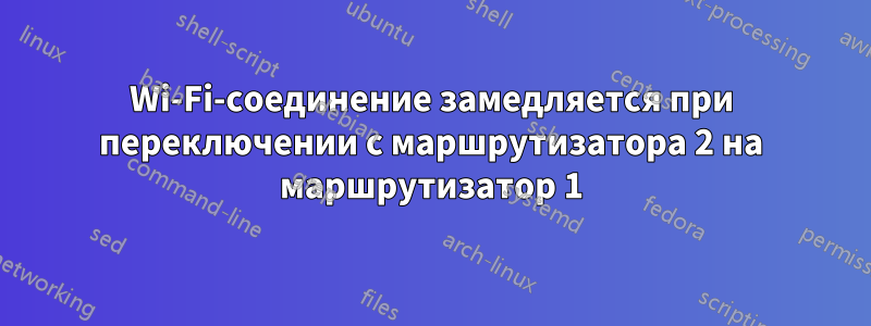 Wi-Fi-соединение замедляется при переключении с маршрутизатора 2 на маршрутизатор 1