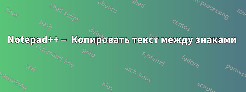 Notepad++ — Копировать текст между знаками