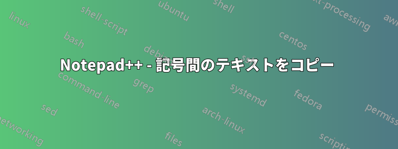 Notepad++ - 記号間のテキストをコピー