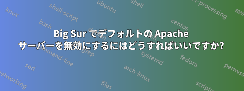 Big Sur でデフォルトの Apache サーバーを無効にするにはどうすればいいですか?