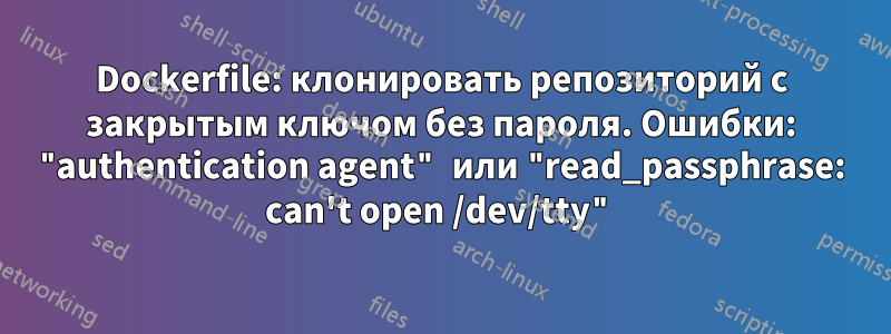 Dockerfile: клонировать репозиторий с закрытым ключом без пароля. Ошибки: "authentication agent" или "read_passphrase: can't open /dev/tty"