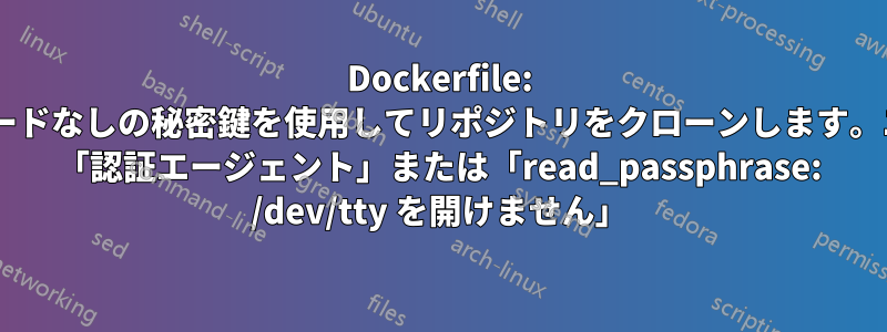 Dockerfile: パスワードなしの秘密鍵を使用してリポジトリをクローンします。エラー: 「認証エージェント」または「read_passphrase: /dev/tty を開けません」