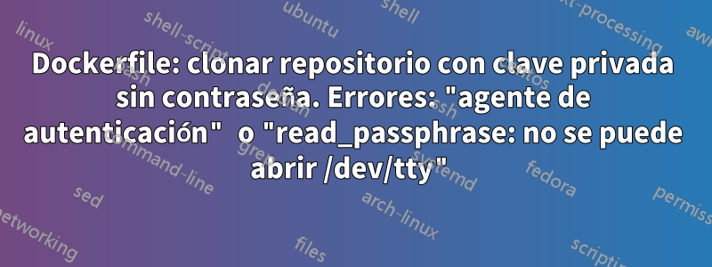 Dockerfile: clonar repositorio con clave privada sin contraseña. Errores: "agente de autenticación" o "read_passphrase: no se puede abrir /dev/tty"