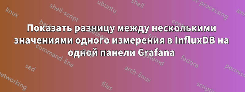 Показать разницу между несколькими значениями одного измерения в InfluxDB на одной панели Grafana