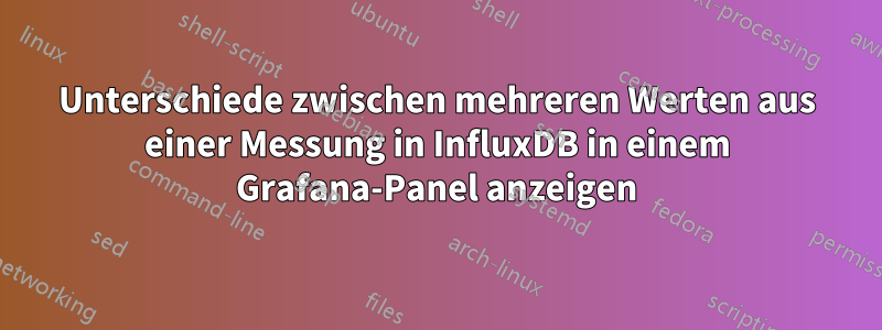 Unterschiede zwischen mehreren Werten aus einer Messung in InfluxDB in einem Grafana-Panel anzeigen