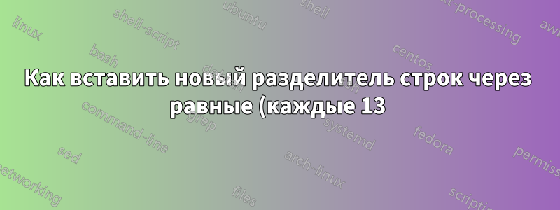 Как вставить новый разделитель строк через равные (каждые 13) интервалы разделителя в текстовом файле, в котором нет нового разделителя строк