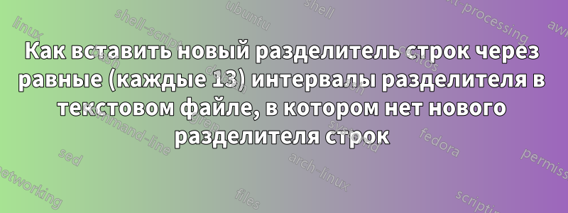 Как вставить новый разделитель строк через равные (каждые 13) интервалы разделителя в текстовом файле, в котором нет нового разделителя строк