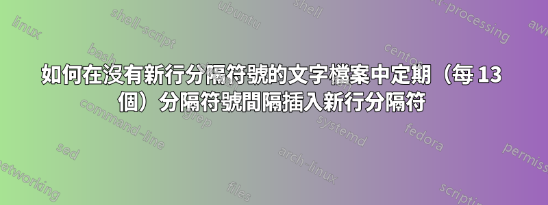 如何在沒有新行分隔符號的文字檔案中定期（每 13 個）分隔符號間隔插入新行分隔符