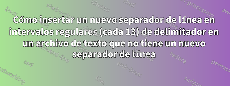 Cómo insertar un nuevo separador de línea en intervalos regulares (cada 13) de delimitador en un archivo de texto que no tiene un nuevo separador de línea