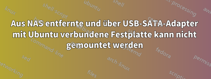 Aus NAS entfernte und über USB-SATA-Adapter mit Ubuntu verbundene Festplatte kann nicht gemountet werden