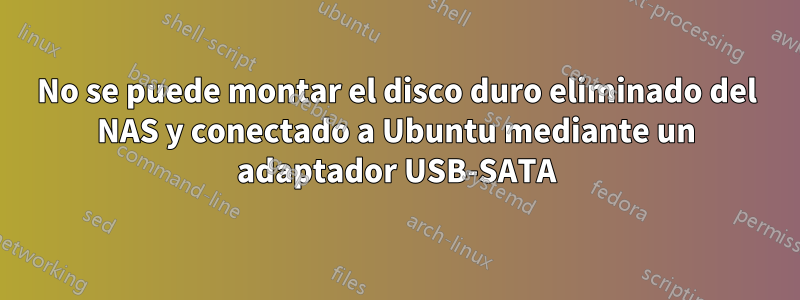 No se puede montar el disco duro eliminado del NAS y conectado a Ubuntu mediante un adaptador USB-SATA