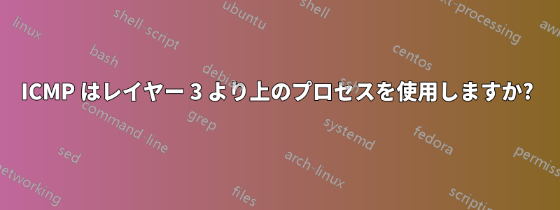 ICMP はレイヤー 3 より上のプロセスを使用しますか?