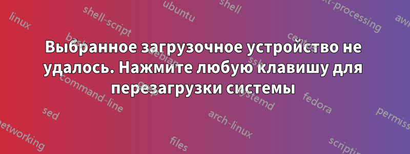 Выбранное загрузочное устройство не удалось. Нажмите любую клавишу для перезагрузки системы