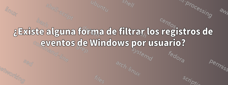 ¿Existe alguna forma de filtrar los registros de eventos de Windows por usuario?