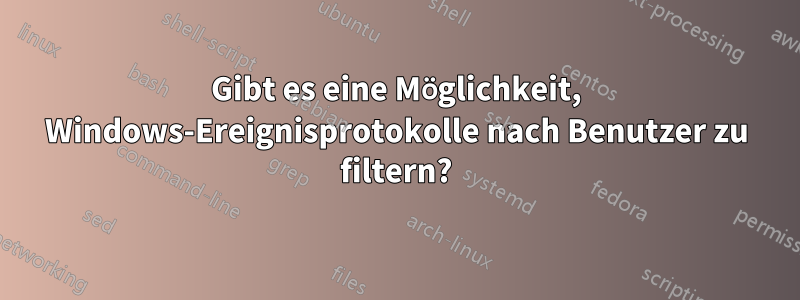 Gibt es eine Möglichkeit, Windows-Ereignisprotokolle nach Benutzer zu filtern?