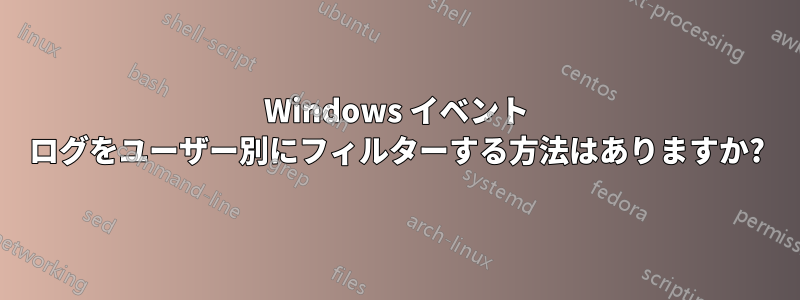 Windows イベント ログをユーザー別にフィルターする方法はありますか?