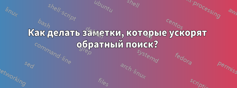 Как делать заметки, которые ускорят обратный поиск?