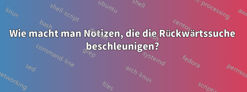 Wie macht man Notizen, die die Rückwärtssuche beschleunigen?