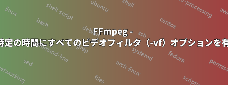 FFmpeg - ビデオの特定の時間にすべてのビデオフィルタ（-vf）オプションを有効にする